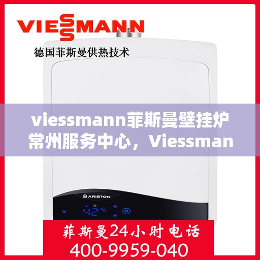 viessmann菲斯曼壁挂炉常州服务中心，Viessmann菲斯曼壁挂炉常州专业服务中心，高效供暖，品质保障