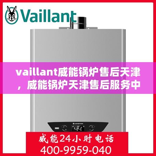 vaillant威能锅炉售后天津，威能锅炉天津售后服务中心，专业维修与保养，为您的锅炉保驾护航