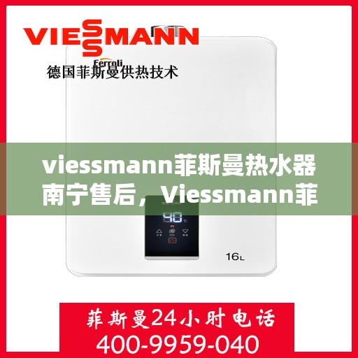 viessmann菲斯曼热水器南宁售后，Viessmann菲斯曼热水器南宁售后服务中心，专业维修与贴心服务