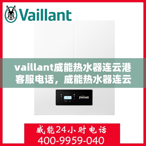 vaillant威能热水器连云港客服电话，威能热水器连云港客服热线——您的专业咨询与支持团队
