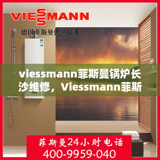 viessmann菲斯曼锅炉长沙维修，Viessmann菲斯曼锅炉长沙专业维修服务指南