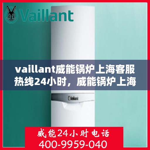 vaillant威能锅炉上海客服热线24小时，威能锅炉上海全天候客服热线，贴心服务随时在线