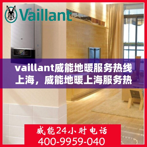 vaillant威能地暖服务热线上海，威能地暖上海服务热线，专业解决您的地暖需求
