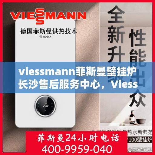 viessmann菲斯曼壁挂炉长沙售后服务中心，Viessmann菲斯曼壁挂炉长沙专业售后服务中心，专注服务，温暖您的家