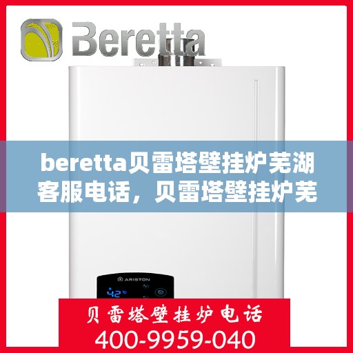 beretta贝雷塔壁挂炉芜湖客服电话，贝雷塔壁挂炉芜湖客服热线及售后服务指南