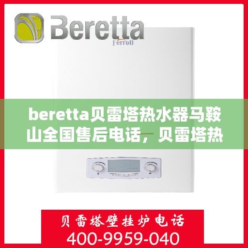 beretta贝雷塔热水器马鞍山全国售后电话，贝雷塔热水器马鞍山售后热线，专业维修与电话查询一站式服务