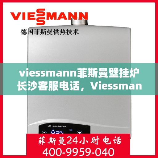 viessmann菲斯曼壁挂炉长沙客服电话，Viessmann菲斯曼壁挂炉长沙客服热线及咨询专线