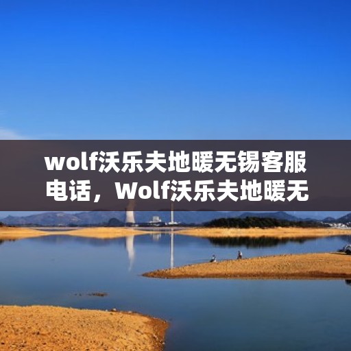 wolf沃乐夫地暖无锡客服电话，Wolf沃乐夫地暖无锡客服热线及咨询指南