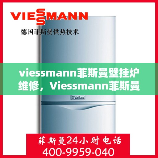 viessmann菲斯曼壁挂炉维修，Viessmann菲斯曼壁挂炉故障解析与快速维修指南