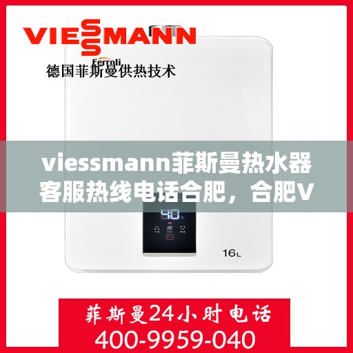 viessmann菲斯曼热水器客服热线电话合肥，合肥Viessmann菲斯曼热水器售后服务热线电话及客服支持