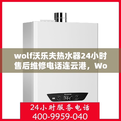 wolf沃乐夫热水器24小时售后维修电话连云港，Wolf沃乐夫热水器连云港专业售后维修服务热线全天候响应