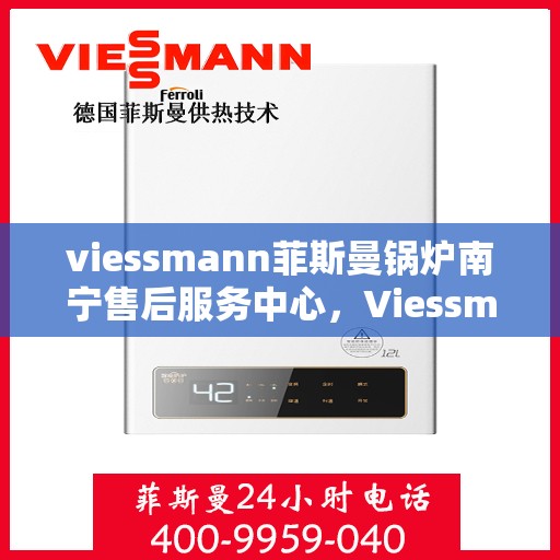 viessmann菲斯曼锅炉南宁售后服务中心，Viessmann菲斯曼锅炉南宁售后中心，专业维修与优质服务