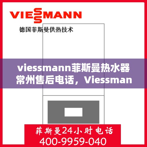 viessmann菲斯曼热水器常州售后电话，Viessmann菲斯曼热水器常州售后服务热线及电话全攻略