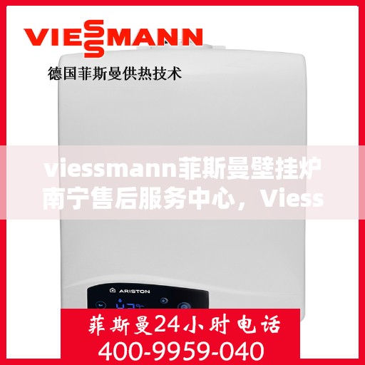 viessmann菲斯曼壁挂炉南宁售后服务中心，Viessmann菲斯曼壁挂炉南宁售后服务中心，专业维修与优质服务