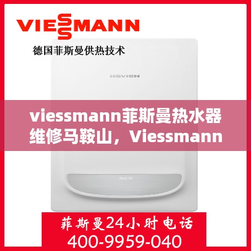 viessmann菲斯曼热水器维修马鞍山，Viessmann菲斯曼热水器马鞍山专业维修服务