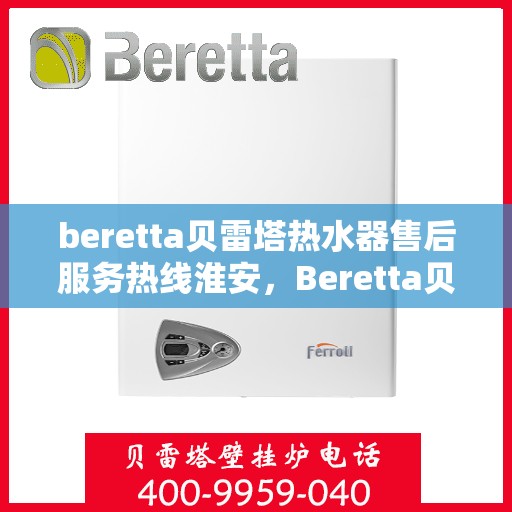 beretta贝雷塔热水器售后服务热线淮安，Beretta贝雷塔热水器淮安售后服务热线全攻略