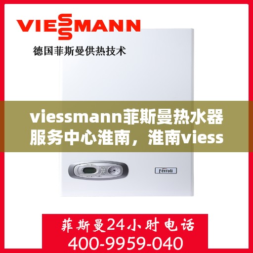 viessmann菲斯曼热水器服务中心淮南，淮南viessmann菲斯曼热水器服务中心，专业维修与保养一站式解决方案