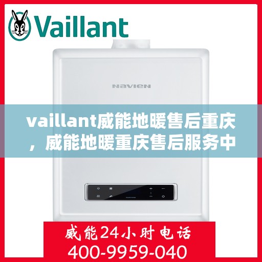 vaillant威能地暖售后重庆，威能地暖重庆售后服务中心，专业维护与保养，温暖您的生活