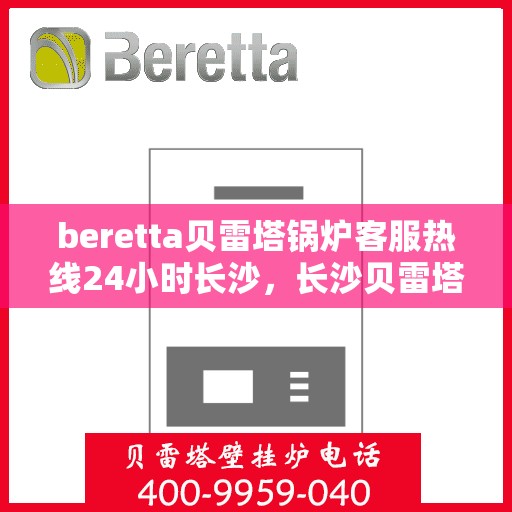 beretta贝雷塔锅炉客服热线24小时长沙，长沙贝雷塔锅炉全天候客服热线，温暖服务不打烊