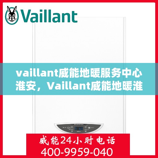 vaillant威能地暖服务中心淮安，Vaillant威能地暖淮安服务中心，专业温暖您的生活