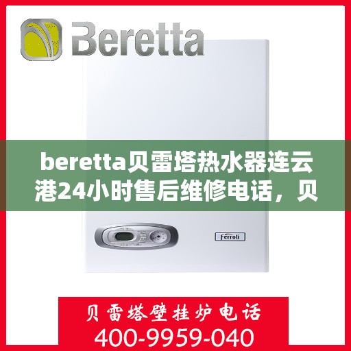 beretta贝雷塔热水器连云港24小时售后维修电话，贝雷塔热水器连云港售后维修热线，全天候专业维修保障您的舒适生活