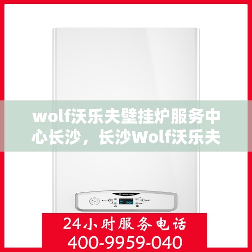 wolf沃乐夫壁挂炉服务中心长沙，长沙Wolf沃乐夫壁挂炉专业服务中心