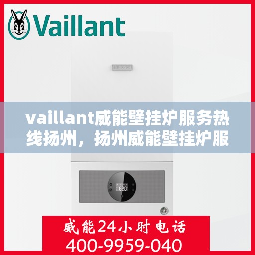 vaillant威能壁挂炉服务热线扬州，扬州威能壁挂炉服务热线，专业维修与技术支持团队为您解答疑难