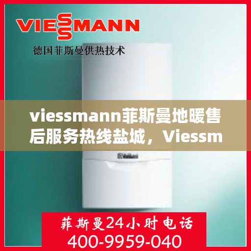 viessmann菲斯曼地暖售后服务热线盐城，Viessmann菲斯曼地暖盐城售后服务热线，专业解决您的温暖问题