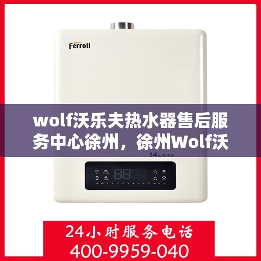 wolf沃乐夫热水器售后服务中心徐州，徐州Wolf沃乐夫热水器售后服务中心，专业团队，贴心服务