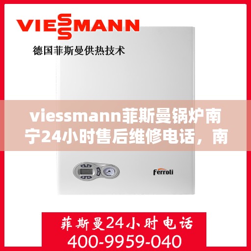 viessmann菲斯曼锅炉南宁24小时售后维修电话，南宁Viessmann菲斯曼锅炉全天候售后维修服务热线