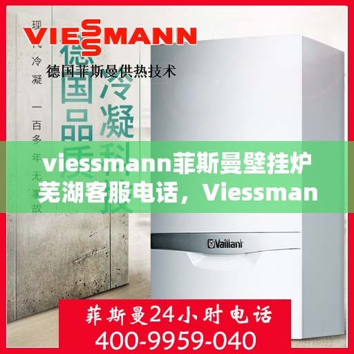 viessmann菲斯曼壁挂炉芜湖客服电话，Viessmann菲斯曼壁挂炉芜湖客服热线及咨询指南