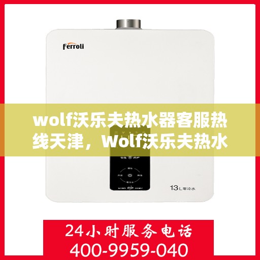 wolf沃乐夫热水器客服热线天津，Wolf沃乐夫热水器天津客服热线指南