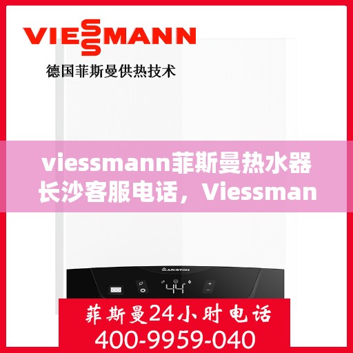 viessmann菲斯曼热水器长沙客服电话，Viessmann菲斯曼热水器长沙客服热线，专业解答，贴心服务