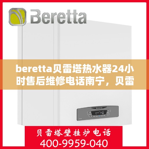 beretta贝雷塔热水器24小时售后维修电话南宁，贝雷塔热水器南宁24小时售后维修服务热线