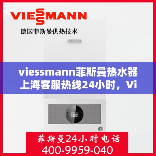viessmann菲斯曼热水器上海客服热线24小时，Viessmann菲斯曼热水器上海全天候客服热线，贴心服务随时在线