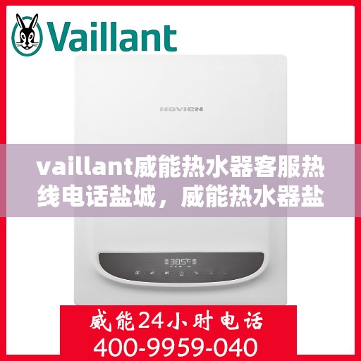 vaillant威能热水器客服热线电话盐城，威能热水器盐城客服热线电话及售后服务指南