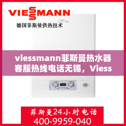 viessmann菲斯曼热水器客服热线电话无锡，Viessmann菲斯曼热水器无锡客服热线电话及售后维修服务指南