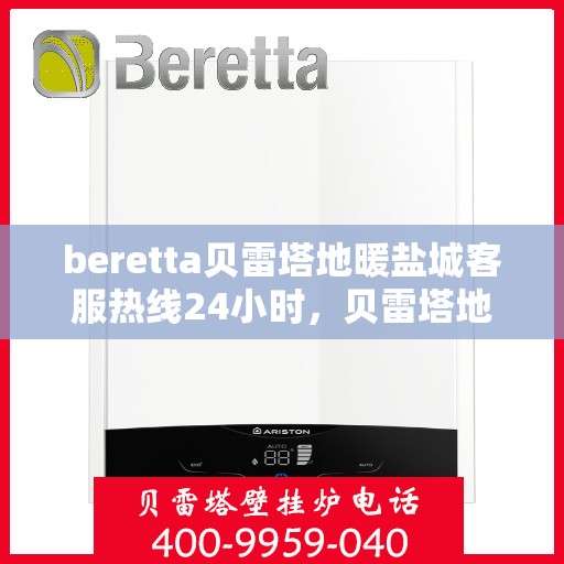 beretta贝雷塔地暖盐城客服热线24小时，贝雷塔地暖盐城客服热线全天候服务，温暖连线不停歇