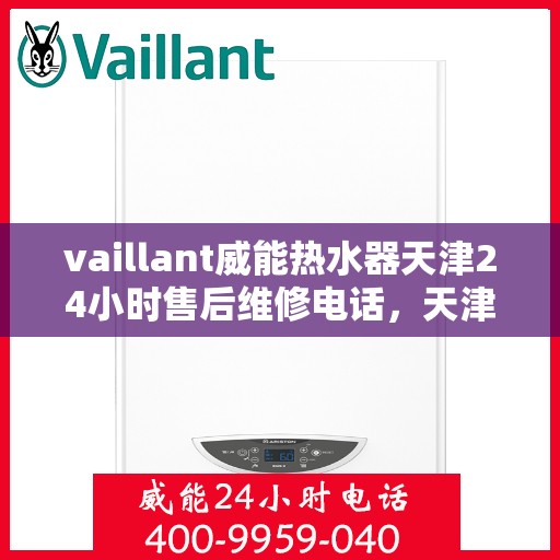 vaillant威能热水器天津24小时售后维修电话，天津威能热水器全天候售后维修服务热线及电话支持