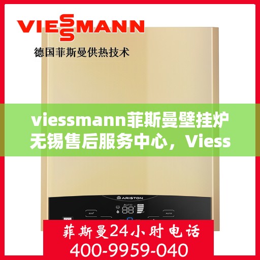 viessmann菲斯曼壁挂炉无锡售后服务中心，Viessmann菲斯曼壁挂炉无锡售后服务中心，专业维修与优质服务