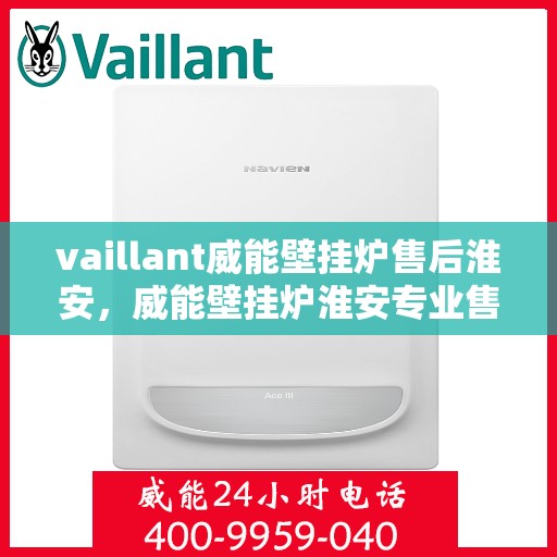 vaillant威能壁挂炉售后淮安，威能壁挂炉淮安专业售后服务指南
