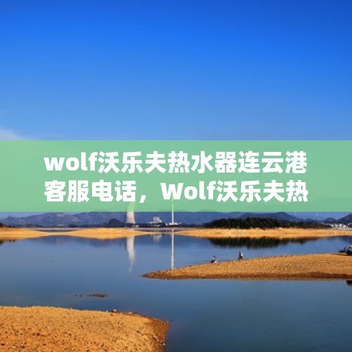 wolf沃乐夫热水器连云港客服电话，Wolf沃乐夫热水器连云港客服热线及售后服务指南