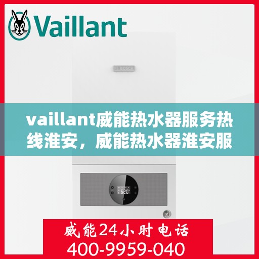 vaillant威能热水器服务热线淮安，威能热水器淮安服务热线，专业解决您的热水需求
