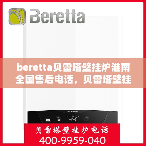 beretta贝雷塔壁挂炉淮南全国售后电话，贝雷塔壁挂炉淮南全国售后热线及维修服务解析