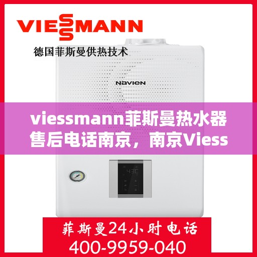 viessmann菲斯曼热水器售后电话南京，南京Viessmann菲斯曼热水器售后服务热线及电话全攻略
