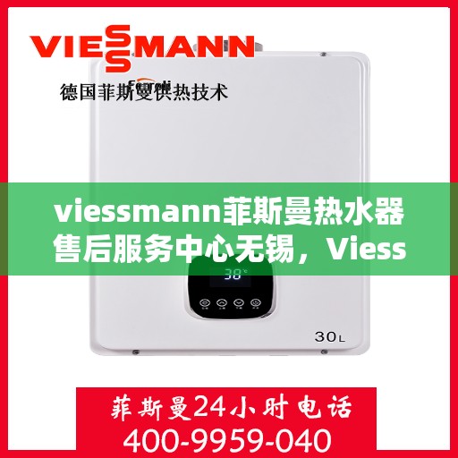 viessmann菲斯曼热水器售后服务中心无锡，Viessmann菲斯曼热水器无锡售后服务中心，专业维修，贴心服务