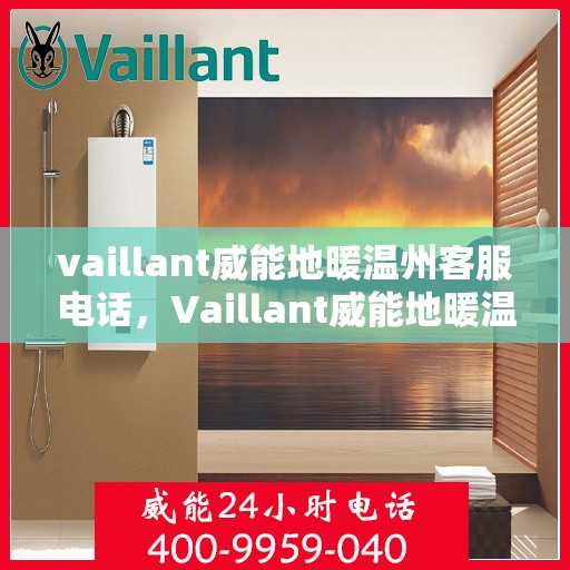 vaillant威能地暖温州客服电话，Vaillant威能地暖温州客服热线及咨询支持服务
