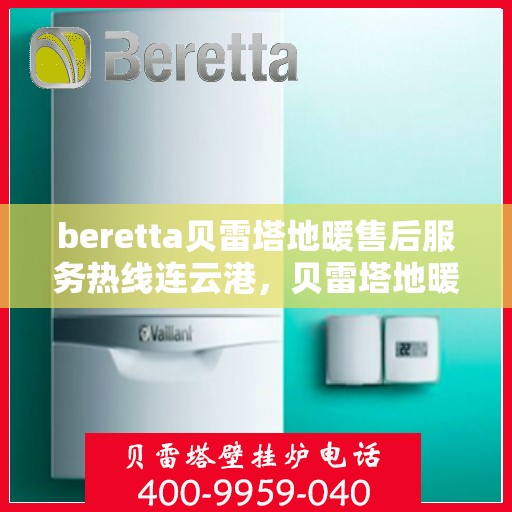 beretta贝雷塔地暖售后服务热线连云港，贝雷塔地暖连云港售后服务热线，专业解决您的供暖问题