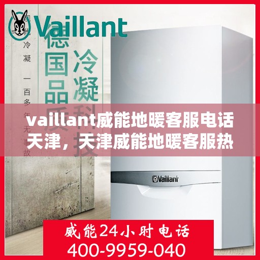 vaillant威能地暖客服电话天津，天津威能地暖客服热线——您的地暖问题解决专家