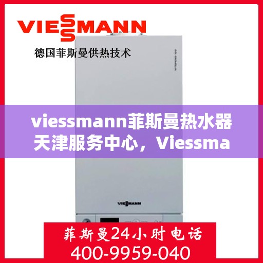 viessmann菲斯曼热水器天津服务中心，Viessmann菲斯曼热水器天津专业服务中心，高效维修与保养，让您畅享温暖洗浴体验